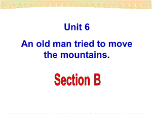 an_old_man_tried_to_move_the_mountains_Section_B.ppt