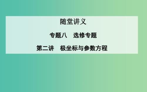 高考数学二轮复习专题8选修专题第二讲极坐标与参数方程课件理.ppt