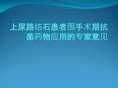 上尿路结石患者围手术期抗菌药物应用的专家意见.ppt